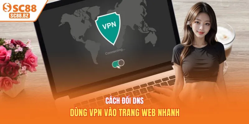 Cách đổi DNS, dùng VPN vào trang web nhanh